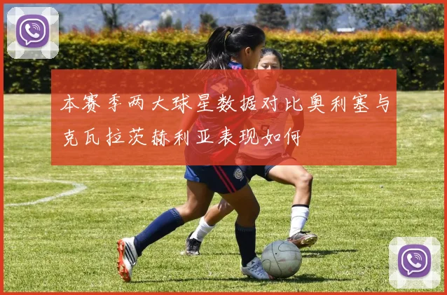 本赛季两大球星数据对比奥利塞与克瓦拉茨赫利亚表现如何