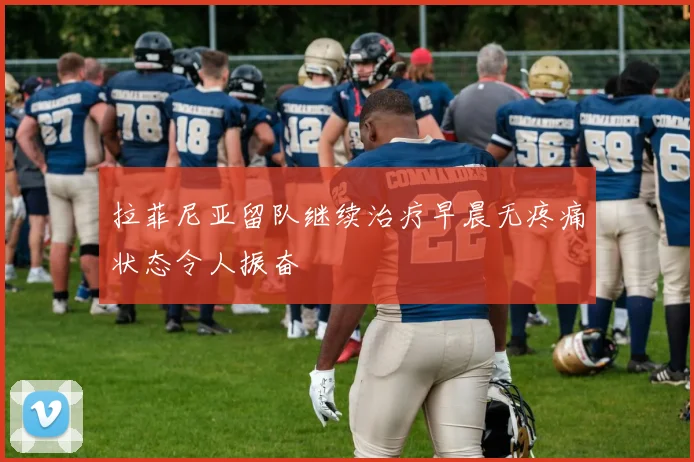 拉菲尼亚留队继续治疗早晨无疼痛状态令人振奋