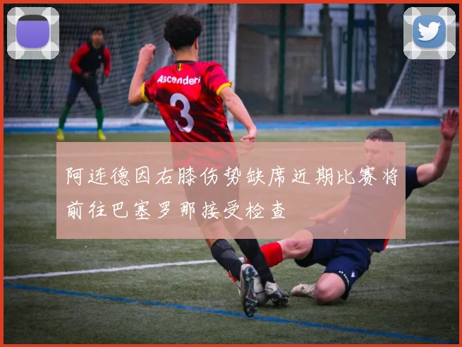 阿连德因右膝伤势缺席近期比赛将前往巴塞罗那接受检查
