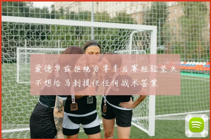 爱德华兹拒绝分享季后赛经验坚决不想给马刺提供任何战术答案