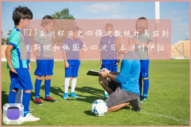 U23亚洲杯历史四强次数统计乌兹别克斯坦和韩国各四次日本沙特伊拉克三次