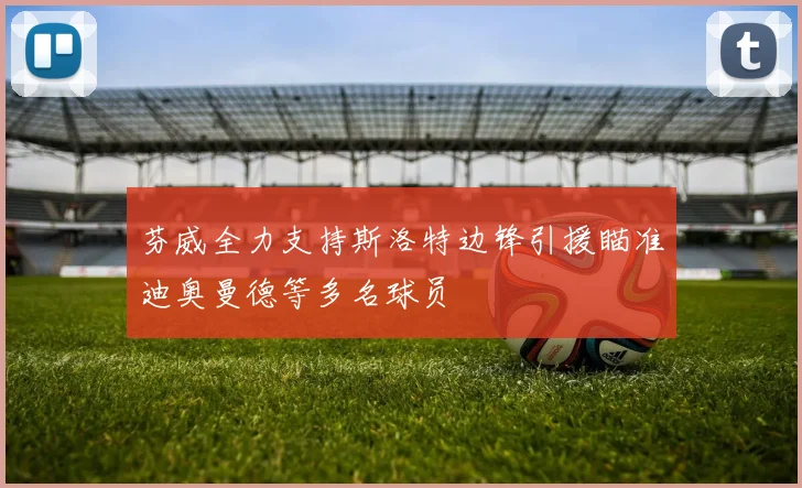芬威全力支持斯洛特边锋引援瞄准迪奥曼德等多名球员