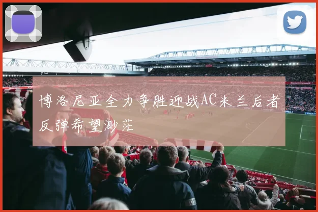 博洛尼亚全力争胜迎战AC米兰后者反弹希望渺茫