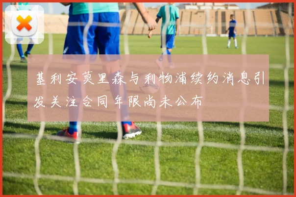 基利安莫里森与利物浦续约消息引发关注合同年限尚未公布