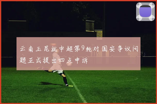 云南玉昆就中超第9轮对国安争议问题正式提出四点申诉