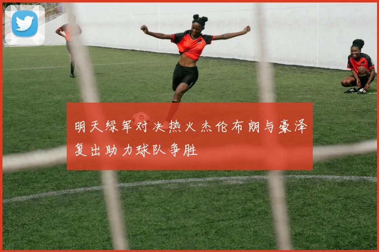 明天绿军对决热火杰伦布朗与豪泽复出助力球队争胜