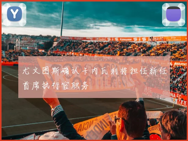 尤文图斯确认卡内瓦利将担任新任首席执行官职务