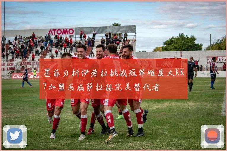 墨菲分析伊劳拉挑战冠军难度大KK7加盟或成萨拉赫完美替代者