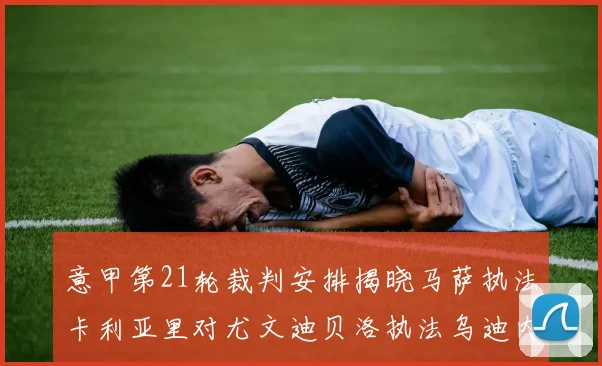 意甲第21轮裁判安排揭晓马萨执法卡利亚里对尤文迪贝洛执法乌迪内斯对国米
