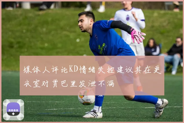 媒体人评论KD情绪失控建议其在更衣室对贾巴里发泄不满