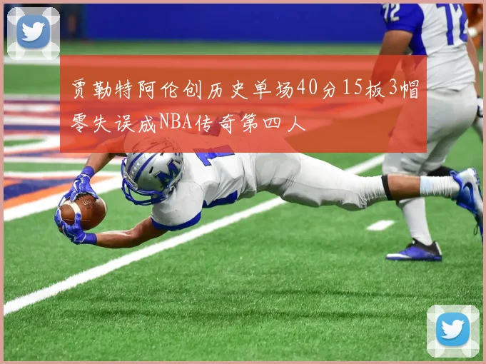 贾勒特阿伦创历史单场40分15板3帽零失误成NBA传奇第四人