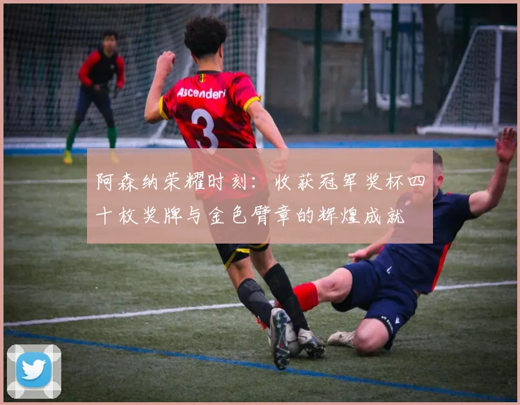 阿森纳荣耀时刻：收获冠军奖杯四十枚奖牌与金色臂章的辉煌成就