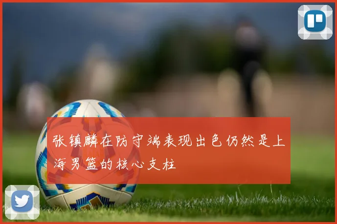 张镇麟在防守端表现出色仍然是上海男篮的核心支柱