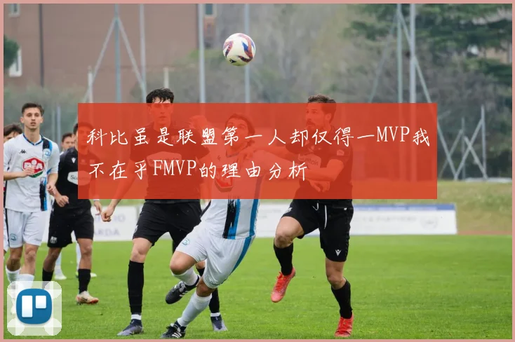 科比虽是联盟第一人却仅得一MVP我不在乎FMVP的理由分析
