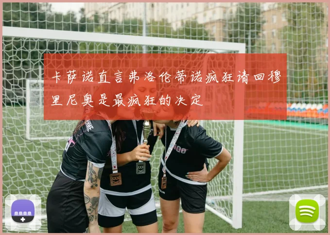 卡萨诺直言弗洛伦蒂诺疯狂请回穆里尼奥是最疯狂的决定