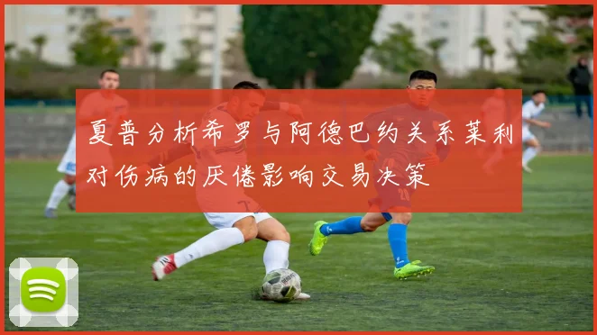 夏普分析希罗与阿德巴约关系莱利对伤病的厌倦影响交易决策