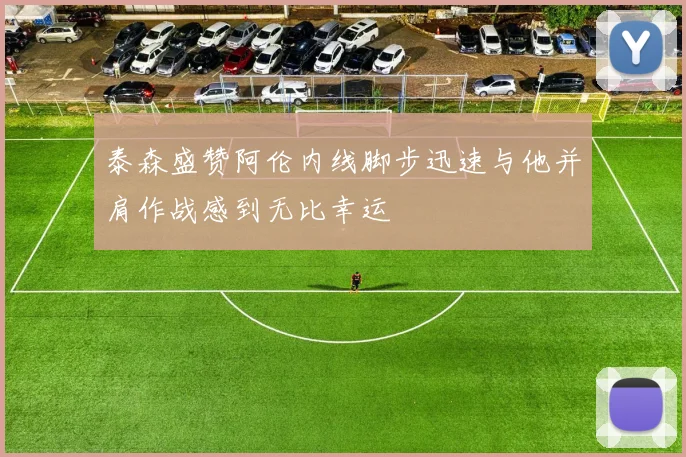 泰森盛赞阿伦内线脚步迅速与他并肩作战感到无比幸运