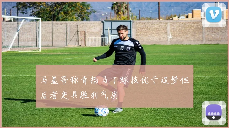 马盖蒂称肯扬马丁球技优于追梦但后者更具胜利气质
