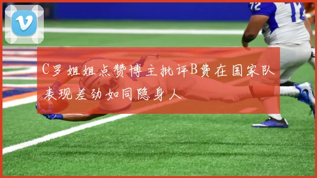 C罗姐姐点赞博主批评B费在国家队表现差劲如同隐身人
