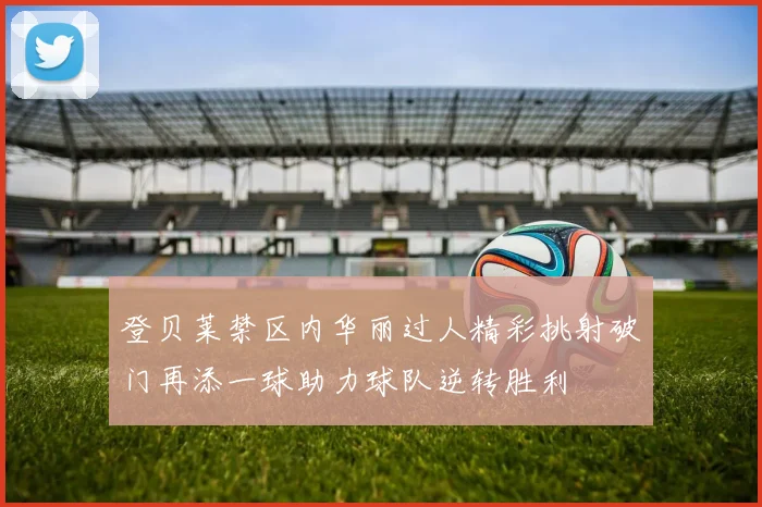 登贝莱禁区内华丽过人精彩挑射破门再添一球助力球队逆转胜利