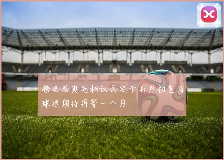 穆里尼奥亮相仪式定于七月初皇马球迷期待再等一个月
