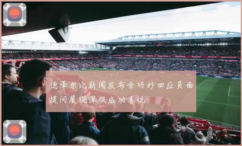 德泽尔比新闻发布会巧妙回应负面提问展现保级成功喜悦