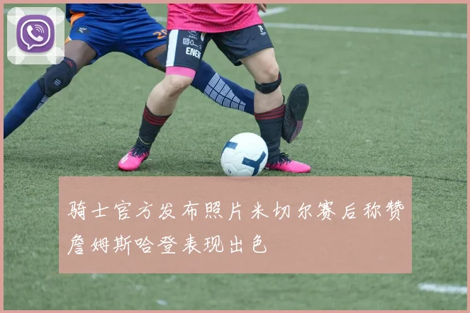 骑士官方发布照片米切尔赛后称赞詹姆斯哈登表现出色
