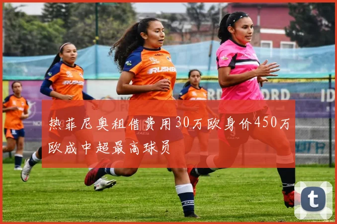 热菲尼奥租借费用30万欧身价450万欧成中超最高球员