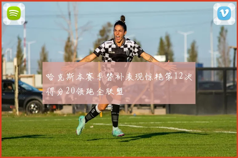 哈克斯本赛季替补表现惊艳第12次得分20领跑全联盟
