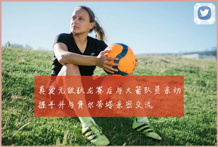 真爱无敌狄龙赛后与火箭队员亲切握手并与费尔蒂塔亲密交流
