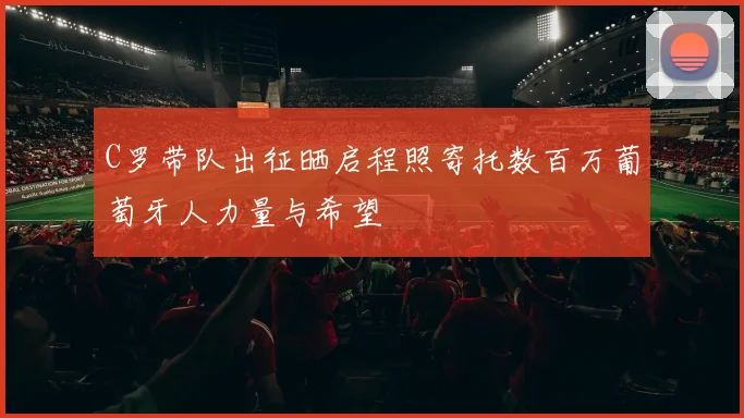 C罗带队出征晒启程照寄托数百万葡萄牙人力量与希望