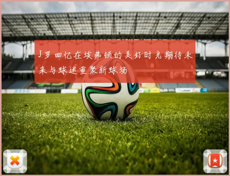 J罗回忆在埃弗顿的美好时光期待未来与球迷重聚新球场
