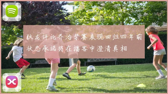 狄龙评论乔治禁赛表现回归四年前状态承诺将在播客中澄清真相